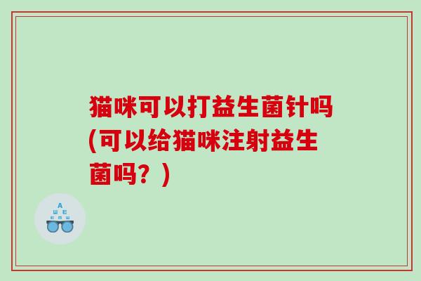 猫咪可以打益生菌针吗(可以给猫咪注射益生菌吗？)