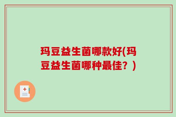 玛豆益生菌哪款好(玛豆益生菌哪种佳?) 玛豆益生菌哪款好(玛豆益生菌哪种佳?)