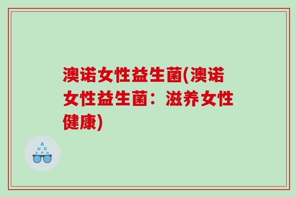 澳诺女性益生菌(澳诺女性益生菌：滋养女性健康)