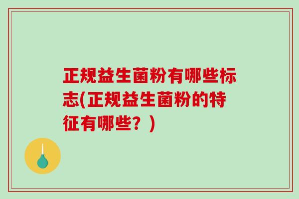 正规益生菌粉有哪些标志(正规益生菌粉的特征有哪些？)