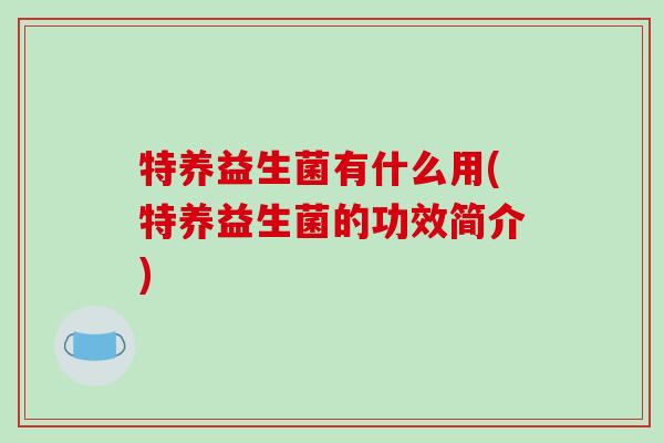 特养益生菌有什么用(特养益生菌的功效简介)