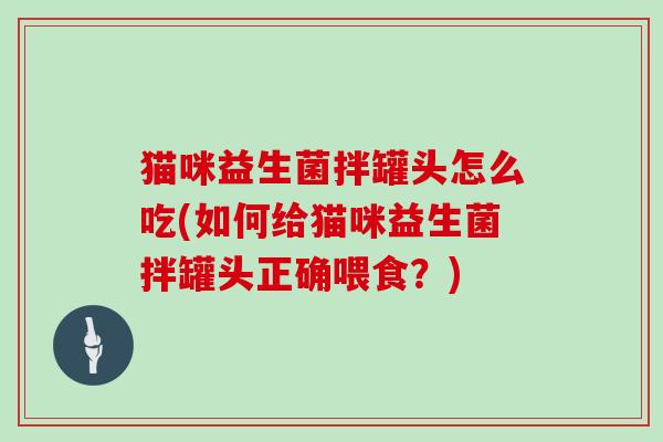 猫咪益生菌拌罐头怎么吃(如何给猫咪益生菌拌罐头正确喂食？)