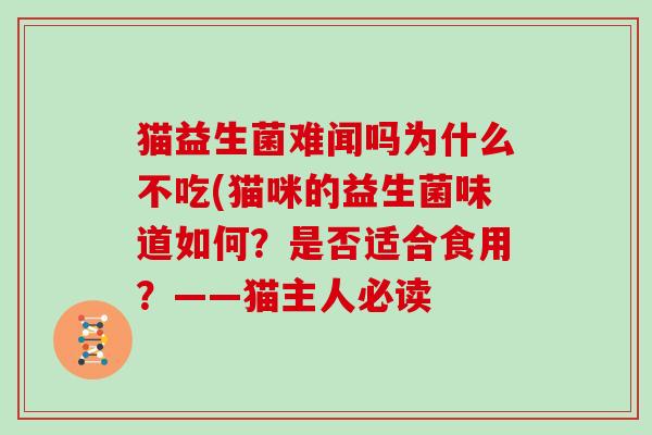猫益生菌难闻吗为什么不吃(猫咪的益生菌味道如何？是否适合食用？——猫主人必读