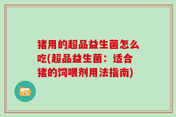 猪用的超品益生菌怎么吃(超品益生菌:适合猪的饲喂剂用法指南) 猪用的超品益生菌怎么吃(超品益生菌:适合猪的饲喂剂用法指南)