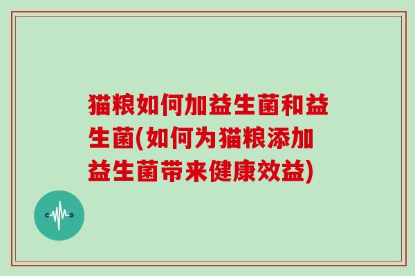 猫粮如何加益生菌和益生菌(如何为猫粮添加益生菌带来健康效益)