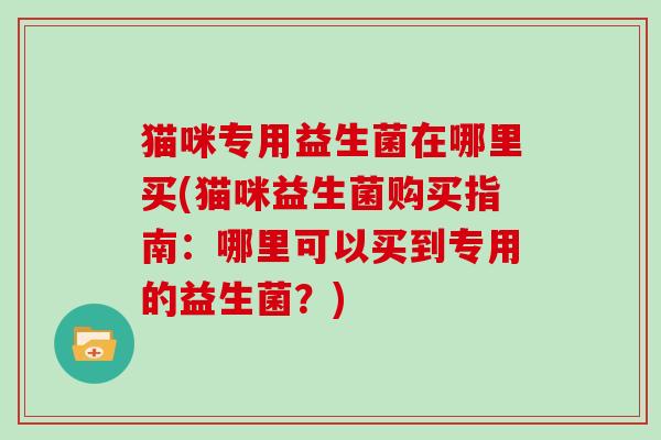 猫咪专用益生菌在哪里买(猫咪益生菌购买指南：哪里可以买到专用的益生菌？)
