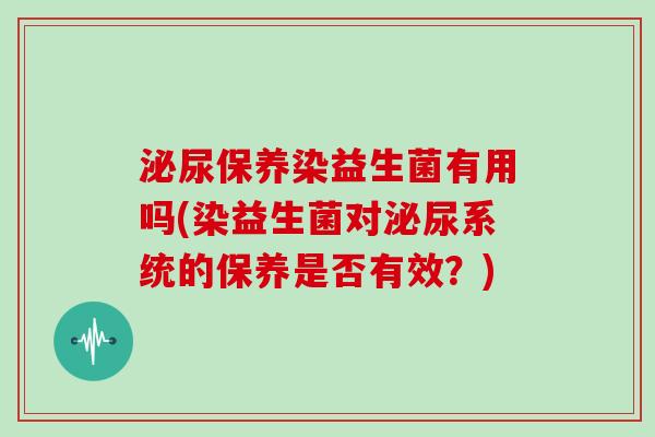 泌尿保养染益生菌有用吗(染益生菌对泌尿系统的保养是否有效？)