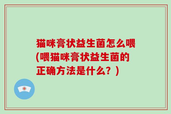 猫咪膏状益生菌怎么喂(喂猫咪膏状益生菌的正确方法是什么？)