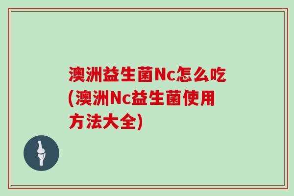 澳洲益生菌Nc怎么吃(澳洲Nc益生菌使用方法大全)