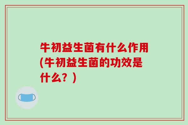 牛初益生菌有什么作用(牛初益生菌的功效是什么？)