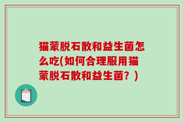 猫蒙脱石散和益生菌怎么吃(如何合理服用猫蒙脱石散和益生菌？)