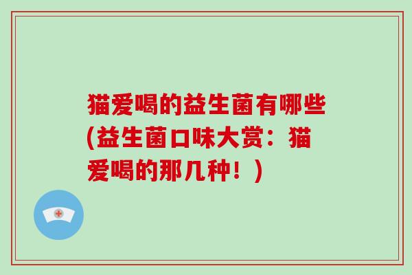 猫爱喝的益生菌有哪些(益生菌口味大赏：猫爱喝的那几种！)