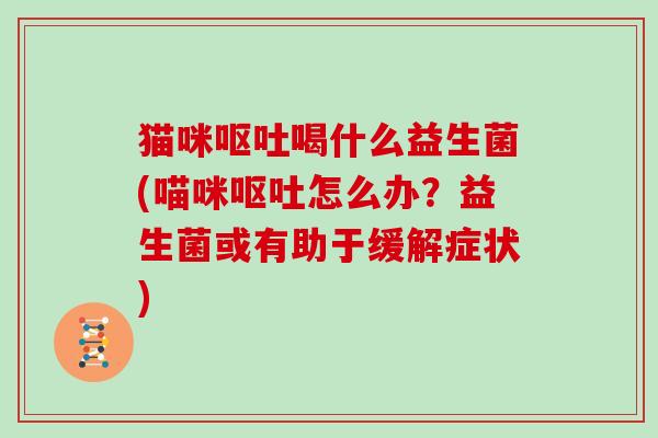 猫咪呕吐喝什么益生菌(喵咪呕吐怎么办？益生菌或有助于缓解症状)