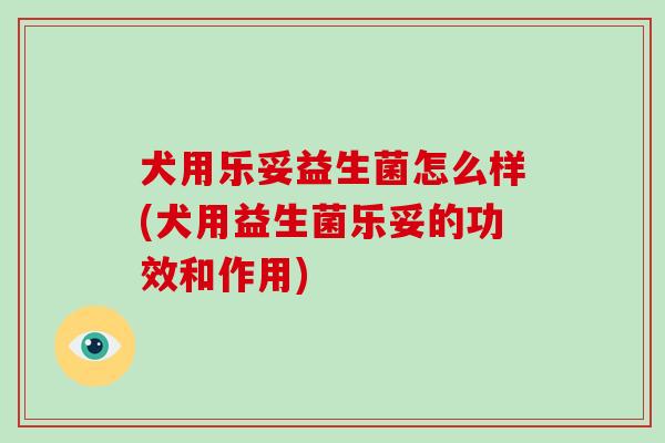 犬用乐妥益生菌怎么样(犬用益生菌乐妥的功效和作用)