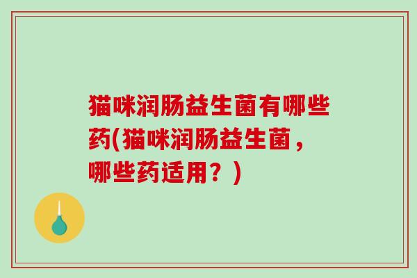 猫咪润肠益生菌有哪些药(猫咪润肠益生菌，哪些药适用？)