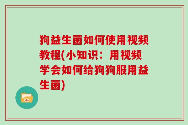 狗益生菌如何使用视频教程(小知识：用视频学会如何给狗狗服用益生菌)