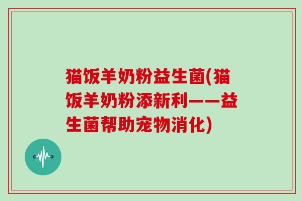 猫饭羊奶粉益生菌(猫饭羊奶粉添新利——益生菌帮助宠物消化)