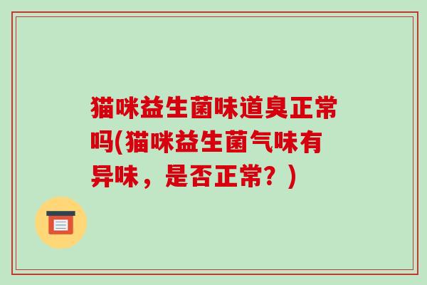 猫咪益生菌味道臭正常吗(猫咪益生菌气味有异味，是否正常？)