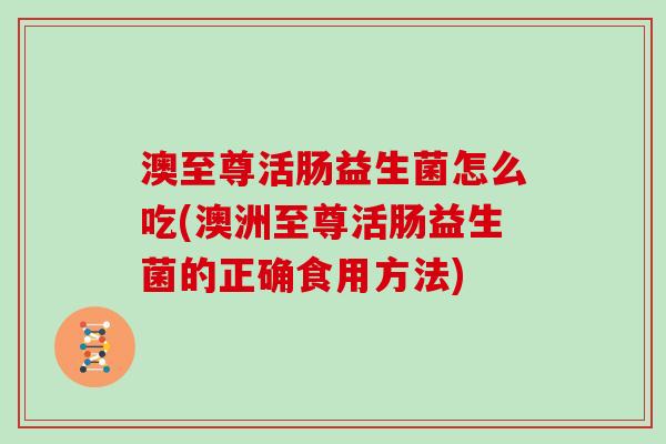 澳至尊活肠益生菌怎么吃(澳洲至尊活肠益生菌的正确食用方法)