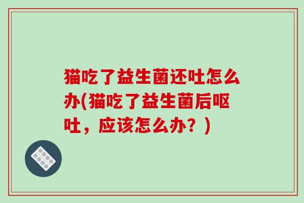猫吃了益生菌还吐怎么办(猫吃了益生菌后，应该怎么办？)