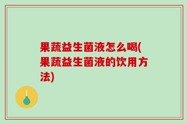 果蔬益生菌液怎么喝(果蔬益生菌液的饮用方法)