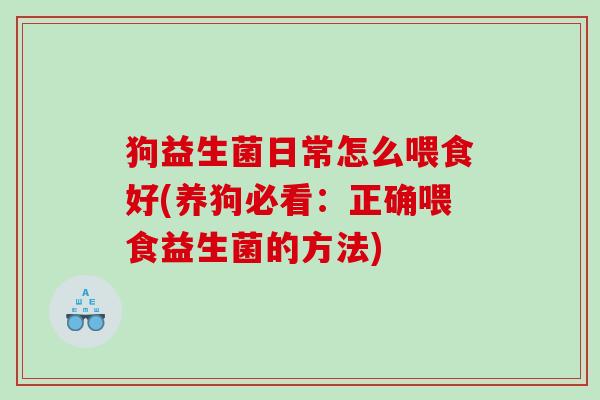 狗益生菌日常怎么喂食好(养狗必看：正确喂食益生菌的方法)