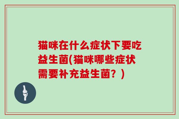 猫咪在什么症状下要吃益生菌(猫咪哪些症状需要补充益生菌？)