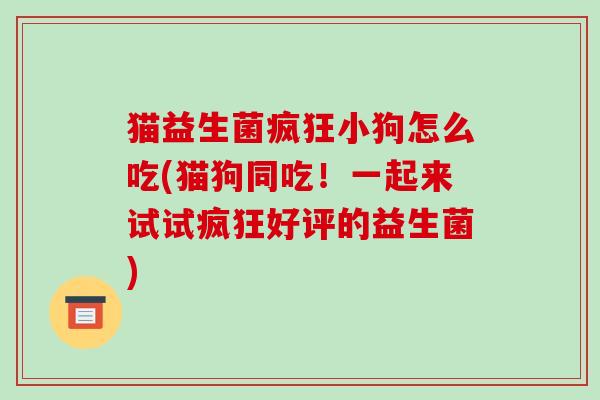 猫益生菌疯狂小狗怎么吃(猫狗同吃!一起来试试疯狂好评的益生菌) 猫益生菌疯狂小狗怎么吃(猫狗同吃!一起来试试疯狂好评的益生菌)