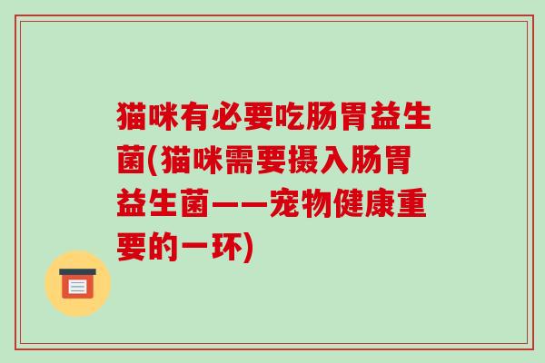 猫咪有必要吃肠胃益生菌(猫咪需要摄入肠胃益生菌——宠物健康重要的一环)