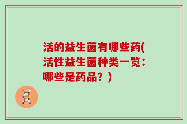 活的益生菌有哪些药(活性益生菌种类一览：哪些是药品？)