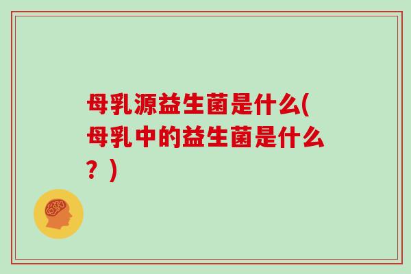 母乳源益生菌是什么(母乳中的益生菌是什么？)