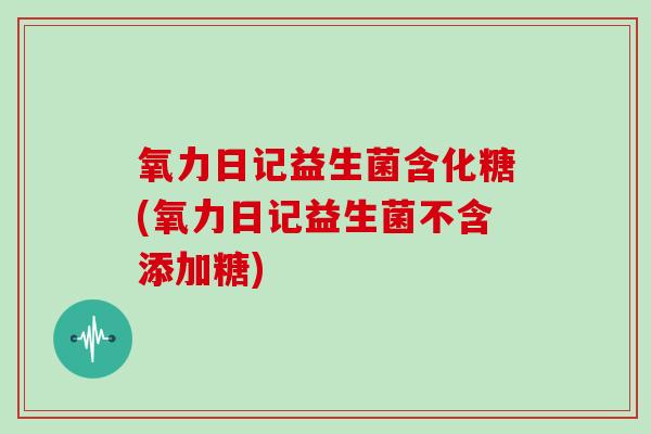 氧力日记益生菌含化糖(氧力日记益生菌不含添加糖)