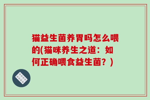 猫益生菌养胃吗怎么喂的(猫咪养生之道：如何正确喂食益生菌？)