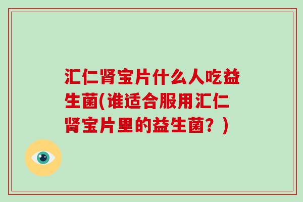 汇仁肾宝片什么人吃益生菌(谁适合服用汇仁肾宝片里的益生菌？)
