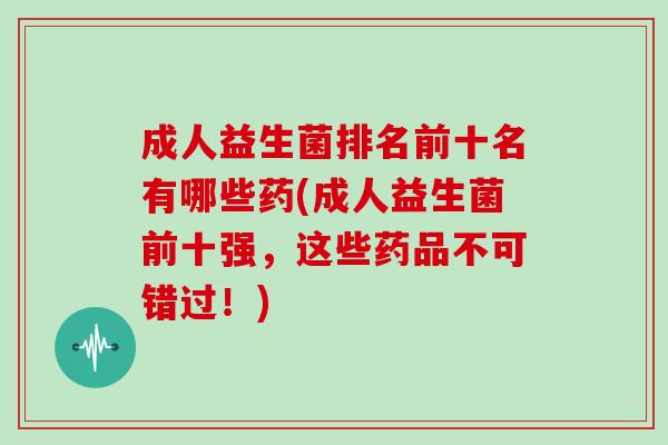 成人益生菌排名前十名有哪些药(成人益生菌前十强，这些药品不可错过！)