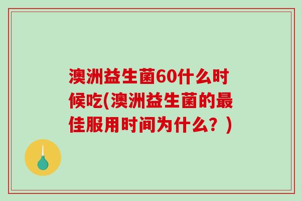澳洲益生菌60什么时候吃(澳洲益生菌的最佳服用时间为什么？)