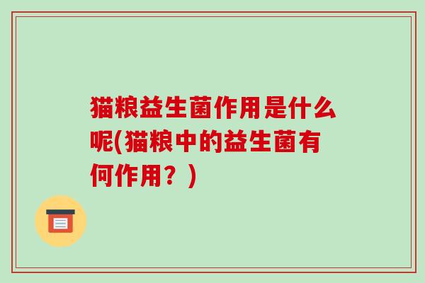猫粮益生菌作用是什么呢(猫粮中的益生菌有何作用？)