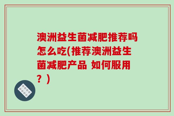 澳洲益生菌减肥推荐吗怎么吃(推荐澳洲益生菌减肥产品 如何服用？)