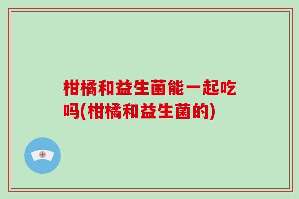 柑橘和益生菌能一起吃吗(柑橘和益生菌的)