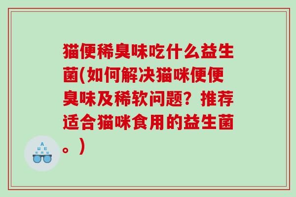 猫便稀臭味吃什么益生菌(如何解决猫咪便便臭味及稀软问题？推荐适合猫咪食用的益生菌。)