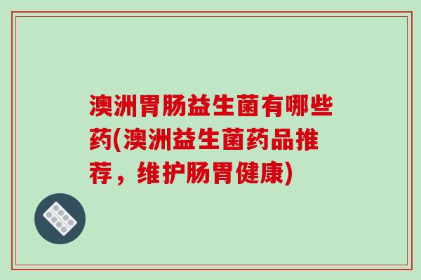 澳洲胃肠益生菌有哪些药(澳洲益生菌药品推荐，维护肠胃健康)