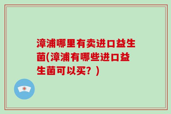 漳浦哪里有卖进口益生菌(漳浦有哪些进口益生菌可以买？)