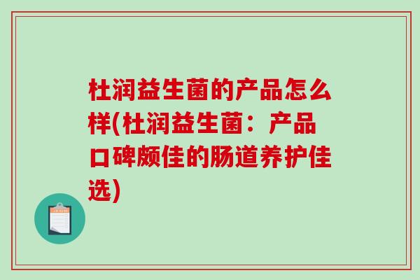 杜润益生菌的产品怎么样(杜润益生菌：产品口碑颇佳的肠道养护佳选)