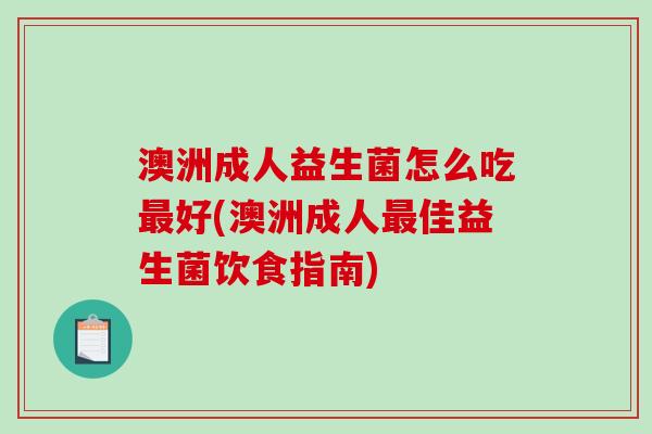 澳洲成人益生菌怎么吃好(澳洲成人佳益生菌饮食指南)