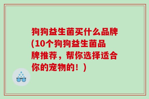 狗狗益生菌买什么品牌(10个狗狗益生菌品牌推荐，帮你选择适合你的宠物的！)