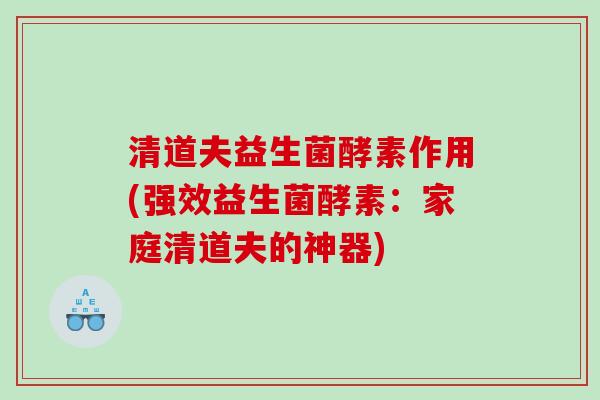 清道夫益生菌酵素作用(强效益生菌酵素：家庭清道夫的神器)