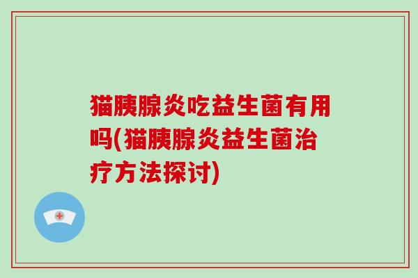 猫胰腺炎吃益生菌有用吗(猫胰腺炎益生菌方法探讨) 猫胰腺炎吃益生菌有用吗(猫胰腺炎益生菌方法探讨)