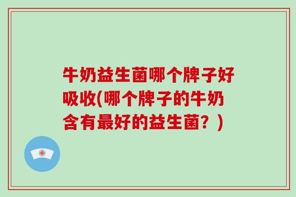 牛奶益生菌哪个牌子好吸收(哪个牌子的牛奶含有最好的益生菌？)
