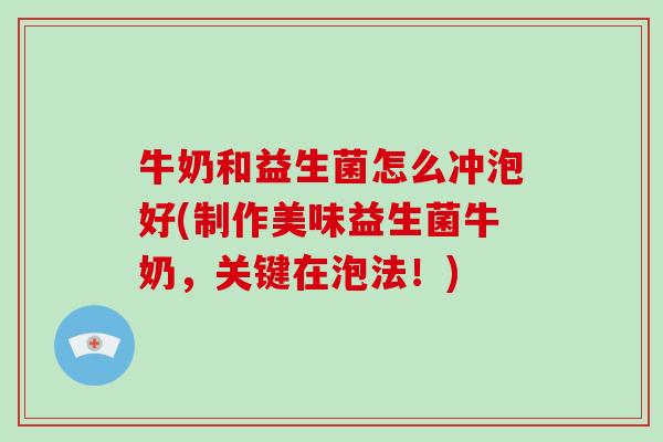 牛奶和益生菌怎么冲泡好(制作美味益生菌牛奶，关键在泡法！)