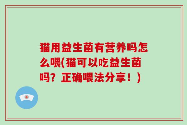 猫用益生菌有营养吗怎么喂(猫可以吃益生菌吗？正确喂法分享！)